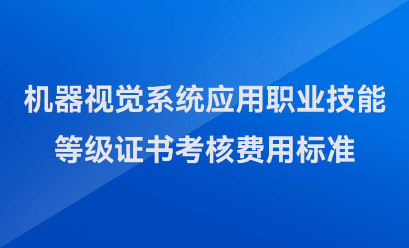 越疆科技,越疆,越疆機器人,協(xié)作機器人,金屬加工,柔性智造-關(guān)于發(fā)布機器視覺系統(tǒng)應(yīng)用職業(yè)技能等級證書考核費用標準（河南省）的公告